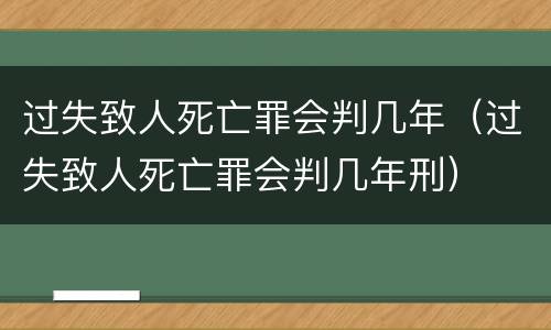 过失致人死亡罪会判几年（过失致人死亡罪会判几年刑）