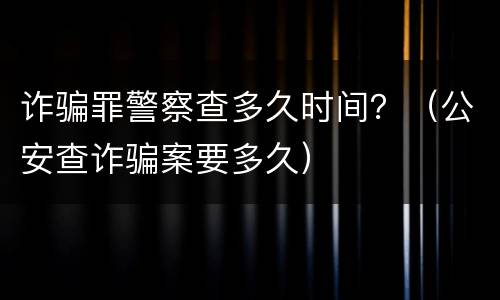 诈骗罪警察查多久时间？（公安查诈骗案要多久）