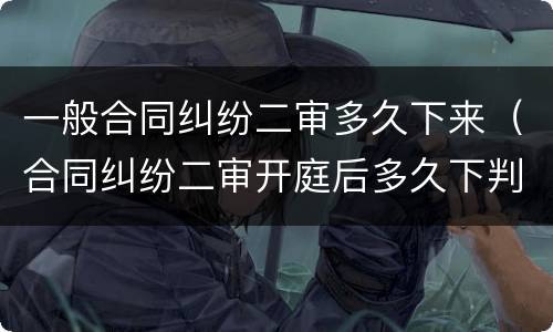 一般合同纠纷二审多久下来（合同纠纷二审开庭后多久下判决书）