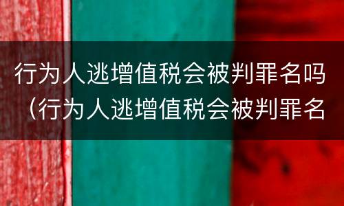 行为人逃增值税会被判罪名吗（行为人逃增值税会被判罪名吗为什么）