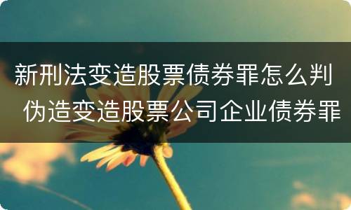 新刑法变造股票债券罪怎么判 伪造变造股票公司企业债券罪
