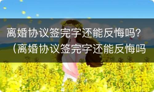 离婚协议签完字还能反悔吗？（离婚协议签完字还能反悔吗怎么办）