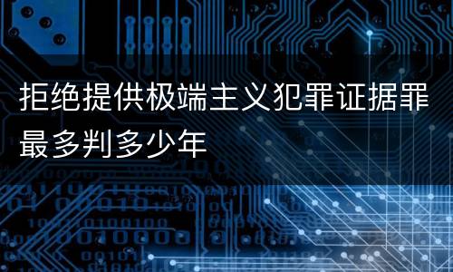 拒绝提供极端主义犯罪证据罪最多判多少年