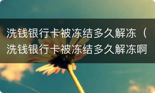 洗钱银行卡被冻结多久解冻（洗钱银行卡被冻结多久解冻啊）