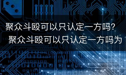 聚众斗殴可以只认定一方吗？ 聚众斗殴可以只认定一方吗为什么