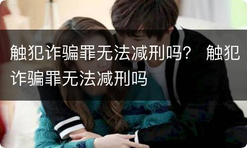 触犯诈骗罪无法减刑吗？ 触犯诈骗罪无法减刑吗