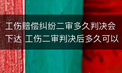 工伤赔偿纠纷二审多久判决会下达 工伤二审判决后多久可以获得赔偿