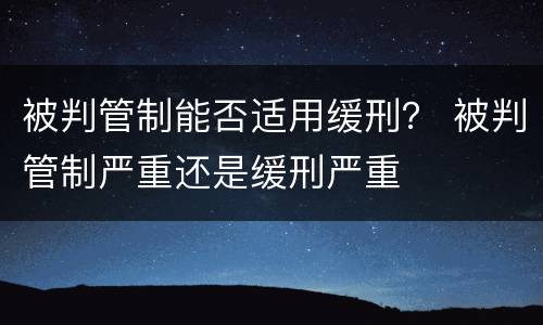 被判管制能否适用缓刑？ 被判管制严重还是缓刑严重
