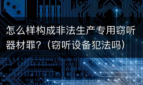 怎么样构成非法生产专用窃听器材罪?（窃听设备犯法吗）