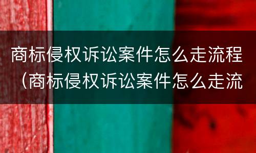 商标侵权诉讼案件怎么走流程（商标侵权诉讼案件怎么走流程呢）