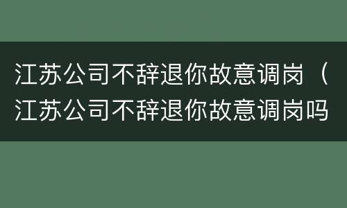 江苏公司不辞退你故意调岗（江苏公司不辞退你故意调岗吗）
