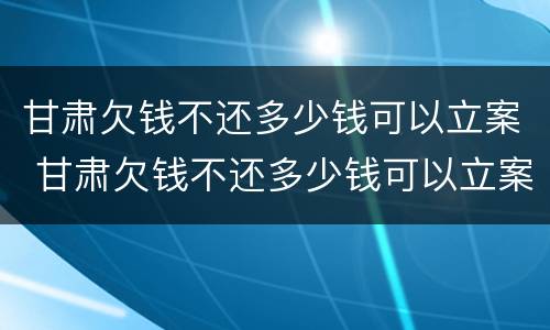 甘肃欠钱不还多少钱可以立案 甘肃欠钱不还多少钱可以立案了