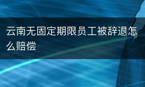 云南无固定期限员工被辞退怎么赔偿
