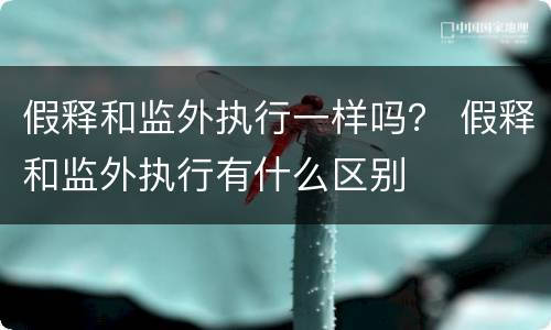 假释和监外执行一样吗？ 假释和监外执行有什么区别