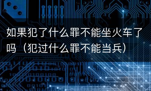 如果犯了什么罪不能坐火车了吗（犯过什么罪不能当兵）