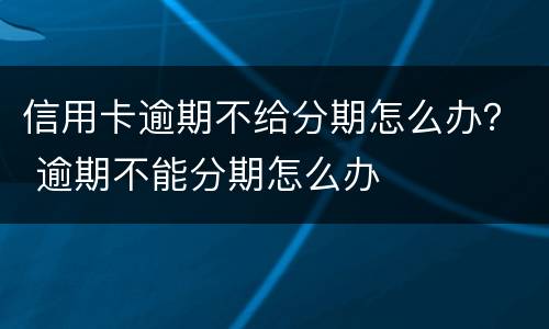 信用卡逾期不给分期怎么办？ 逾期不能分期怎么办