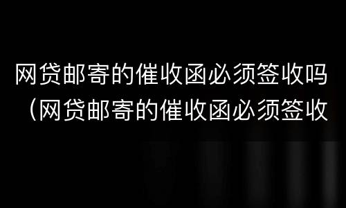 网贷邮寄的催收函必须签收吗（网贷邮寄的催收函必须签收吗是真的吗）