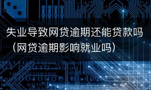 失业导致网贷逾期还能贷款吗（网贷逾期影响就业吗）