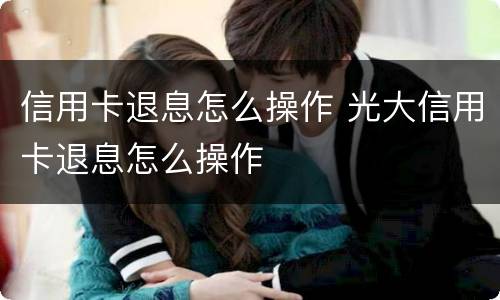 信用卡退息怎么操作 光大信用卡退息怎么操作