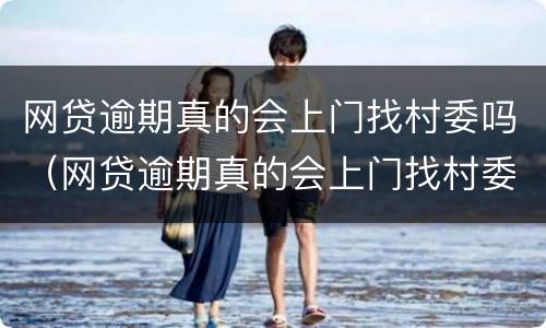 网贷逾期真的会上门找村委吗（网贷逾期真的会上门找村委吗是真的吗）