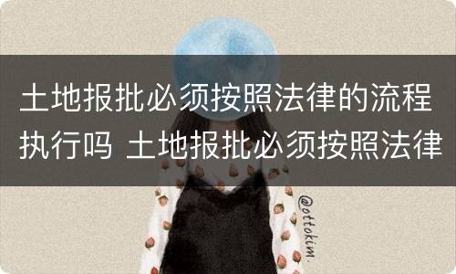 土地报批必须按照法律的流程执行吗 土地报批必须按照法律的流程执行吗