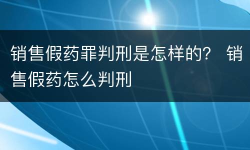 销售假药罪判刑是怎样的？ 销售假药怎么判刑