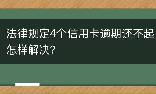 法律规定4个信用卡逾期还不起怎样解决？