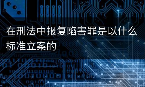 在刑法中报复陷害罪是以什么标准立案的