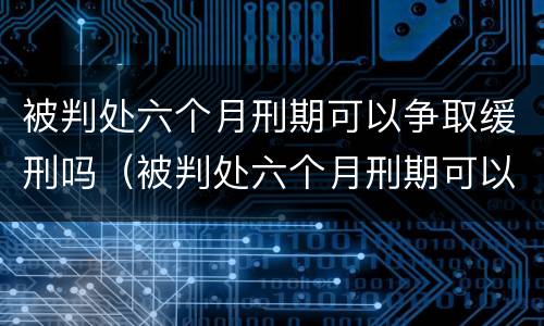 被判处六个月刑期可以争取缓刑吗（被判处六个月刑期可以争取缓刑吗女性）