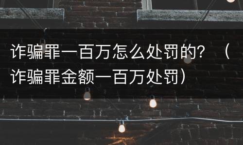 诈骗罪一百万怎么处罚的？（诈骗罪金额一百万处罚）