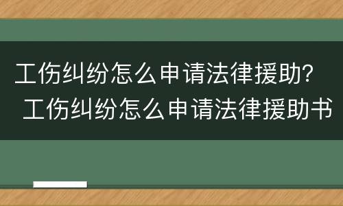 工伤纠纷怎么申请法律援助？ 工伤纠纷怎么申请法律援助书