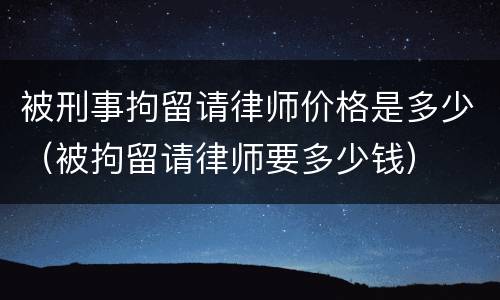 被刑事拘留请律师价格是多少（被拘留请律师要多少钱）