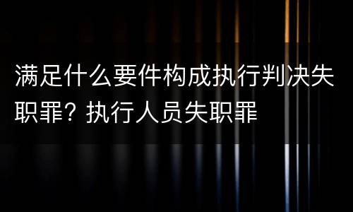 满足什么要件构成执行判决失职罪? 执行人员失职罪
