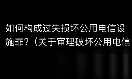 如何构成过失损坏公用电信设施罪?（关于审理破坏公用电信设施罪量刑）