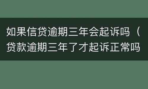 如果信贷逾期三年会起诉吗（贷款逾期三年了才起诉正常吗）