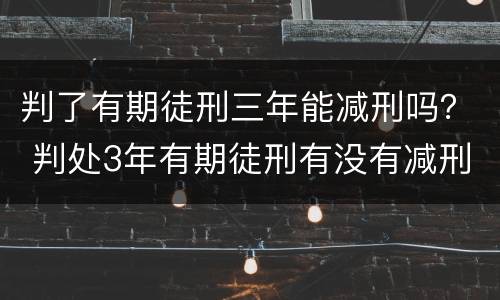 判了有期徒刑三年能减刑吗？ 判处3年有期徒刑有没有减刑的可能