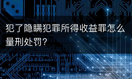 犯了隐瞒犯罪所得收益罪怎么量刑处罚?