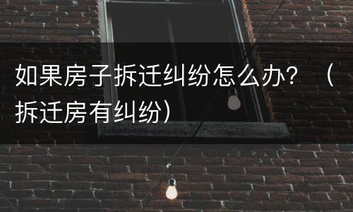 如果房子拆迁纠纷怎么办？（拆迁房有纠纷）