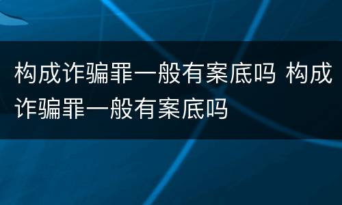 构成诈骗罪一般有案底吗 构成诈骗罪一般有案底吗