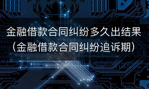 金融借款合同纠纷多久出结果（金融借款合同纠纷追诉期）