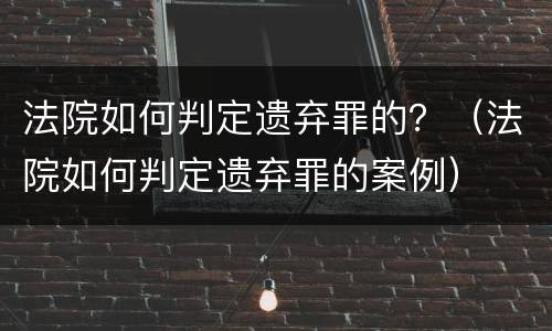 法院如何判定遗弃罪的？（法院如何判定遗弃罪的案例）