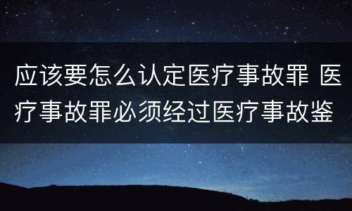 应该要怎么认定医疗事故罪 医疗事故罪必须经过医疗事故鉴定吗