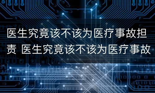 医生究竟该不该为医疗事故担责 医生究竟该不该为医疗事故担责任