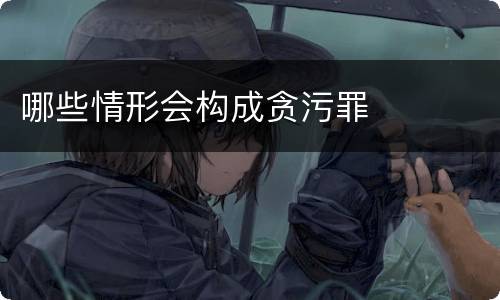 哪些情形会构成贪污罪