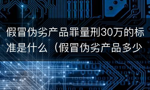 假冒伪劣产品罪量刑30万的标准是什么（假冒伪劣产品多少定罪）