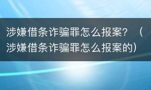 涉嫌借条诈骗罪怎么报案？（涉嫌借条诈骗罪怎么报案的）