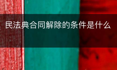民法典合同解除的条件是什么