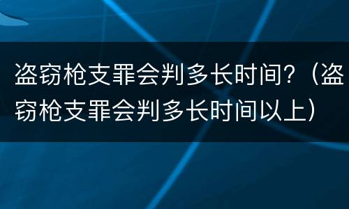 盗窃枪支罪会判多长时间?（盗窃枪支罪会判多长时间以上）