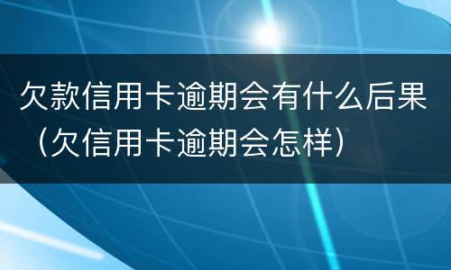 欠款信用卡逾期会有什么后果（欠信用卡逾期会怎样）
