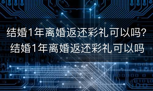 结婚1年离婚返还彩礼可以吗？ 结婚1年离婚返还彩礼可以吗